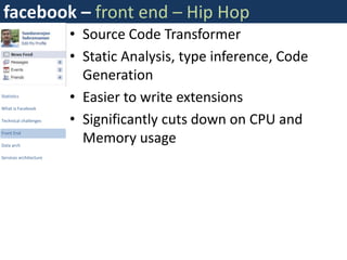 facebook – front end – Hip Hop
                        • Source Code Transformer
                        • Static Analysis, type inference, Code
                          Generation
Statistics
                        • Easier to write extensions
What is Facebook

Technical challenges    • Significantly cuts down on CPU and
                          Memory usage
Front End

Data arch

Services architecture
 