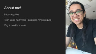 About me!
Lucas Aquiles
Tech Lead na Invillia - Logistics / PagSeguro
Veg + corrida + café
 