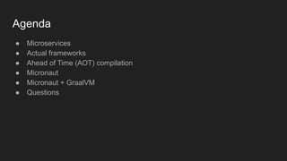 Agenda
● Microservices
● Actual frameworks
● Ahead of Time (AOT) compilation
● Micronaut
● Micronaut + GraalVM
● Questions
 