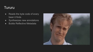 Tururu
● Reads the byte code of every
bean it finds
● Synthesizes new annotations
● Builds Reflective Metadata
 