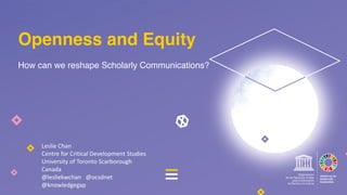 How can we reshape Scholarly Communications?
Openness and Equity
Leslie	Chan
Centre	for	Critical	Development	Studies
University	of	Toronto	Scarborough
Canada
@lesliekwchan @ocsdnet
@knowledgegap
 