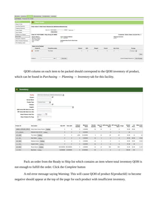 QOH column on each item to be packed should correspond to the QOH inventory of product,
which can be found in Purchasing → Planning → Inventory tab for this facility.




       Pack an order from the Ready to Ship list which contains an item where total inventory QOH is
not enough to fulfill the order. Click the Complete button

       A red error message saying Warning: This will cause QOH of product ${productId} to become
negative should appear at the top of the page for each product with insufficient inventory.
 