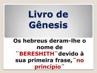 Livro de
Gênesis
Os hebreus deram-lhe o
nome de
¨BERESHITH¨devido à
sua primeira frase,¨no
princípio¨

 