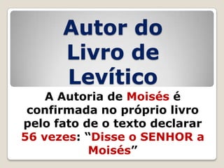 Autor do
Livro de
Levítico
A Autoria de Moisés é
confirmada no próprio livro
pelo fato de o texto declarar
56 vezes: ―Disse o SENHOR a
Moisés‖

 