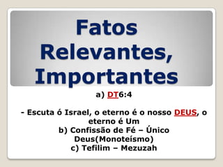 Fatos
Relevantes,
Importantes
a) DT6:4
- Escuta ó Israel, o eterno é o nosso DEUS, o
eterno é Um
b) Confissão de Fé – Único
Deus(Monoteísmo)
c) Tefilim – Mezuzah

 