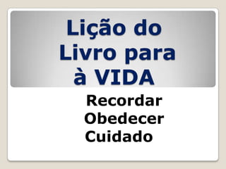 Lição do
Livro para
à VIDA
Recordar
Obedecer
Cuidado

 