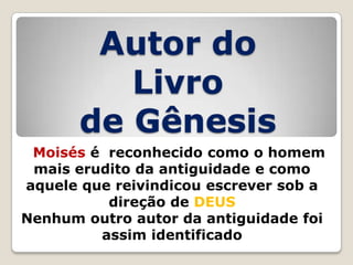 Autor do
Livro
de Gênesis
Moisés é reconhecido como o homem
mais erudito da antiguidade e como
aquele que reivindicou escrever sob a
direção de DEUS
Nenhum outro autor da antiguidade foi
assim identificado

 