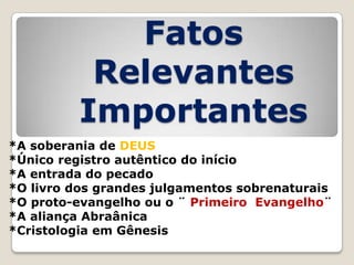 Fatos
Relevantes
Importantes
*A soberania de DEUS
*Único registro autêntico do início
*A entrada do pecado
*O livro dos grandes julgamentos sobrenaturais
*O proto-evangelho ou o ¨ Primeiro Evangelho¨
*A aliança Abraânica
*Cristologia em Gênesis

 