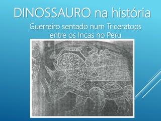 DINOSSAURO na história
Guerreiro sentado num Triceratops
entre os Incas no Peru
 