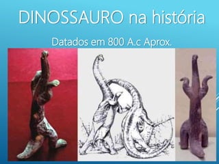 DINOSSAURO na história
Datados em 800 A.c Aprox.
 