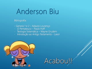 Bibliografia:
- Genesis 1 e 2 – Adauto Lourenço
- O Pentateuco – Paulo Hoff
- Teologia Sistemática – Wayne Grudem
- Introdução ao Antigo Testamento - Lasor
Anderson Biu
 