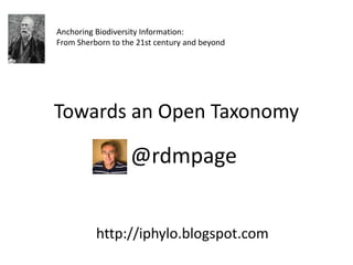 Anchoring Biodiversity Information:
From Sherborn to the 21st century and beyond




Towards an Open Taxonomy

                   @rdmpage


          http://iphylo.blogspot.com
 