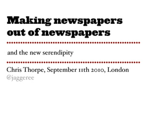 Making newspapers
out of newspapers
••••••••••••••••••••••••••••••••••••••••••••••••••••••••••
and the new serendipity
••••••••••••••••••••••••••••••••••••••••••••••••••••••••••
Chris Thorpe, September 11th 2010, London
@jaggeree
 