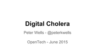 Digital Cholera
Peter Wells - @peterkwells
OpenTech - June 2015
 