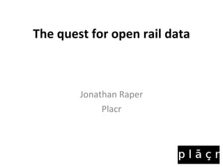 The quest for open rail data Jonathan Raper Placr 
