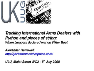 Tracking International Arms Dealers with Python and pieces of string: When bloggers declared war on Viktor Bout Alexander Harrowell http://yorksranter.wordpress.com/ ULU, Malet Street WC2 - 5 th  July 2008 