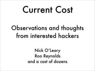 Current Cost
Observations and thoughts
 from interested hackers

        Nick O’Leary
        Roo Reynolds
     and a cast of dozens
 