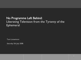 No Programme Left Behind: Liberating Television from the Tyranny of the Ephemeral   Tom Loosemore Saturday 5th July 2008 