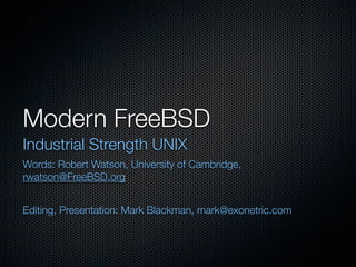 Modern FreeBSD
Industrial Strength UNIX
Words: Robert Watson, University of Cambridge,
rwatson@FreeBSD.org


Editing, Presentation: Mark Blackman, mark@exonetric.com
 