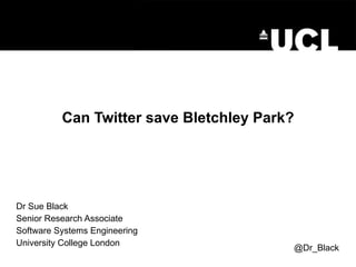 Can Twitter save Bletchley Park? Dr Sue Black Senior Research Associate Software Systems Engineering University College London @Dr_Black 