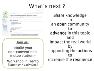 What’s next ?
Share knowledge
in
an open community
to
advance in this topic
and
impact the real world
by
supporting the actions
to
increase the resilience
Join us !
«Build your
non-conventional
meteo station»
Workshop in Trento
[late Nov. / early Dec]
 