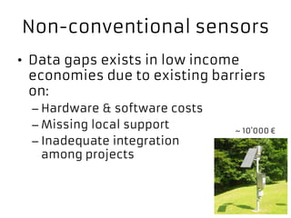 Non-conventional sensors
• Data gaps exists in low income
economies due to existing barriers
on:
– Hardware & software costs
– Missing local support
– Inadequate integration
among projects
~ 10’000 €
 