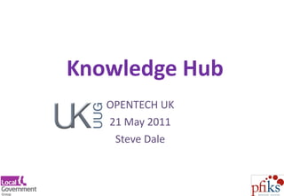 Knowledge Hub OPENTECH UK 21 May 2011 Steve Dale http://www.local.gov.uk/knowledgehub 