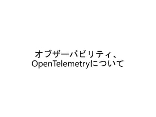 オブザーバビリティ、
OpenTelemetryについて
 