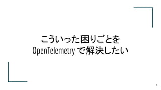 こういった困りごとを
OpenTelemetry で解決したい
6
 