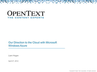 Our Direction to the Cloud with Microsoft
            Windows Azure


            Liam Hogan

            April 27, 2012




Rev 2.0 01102010                                        Copyright © Open Text Corporation. All rights reserved.
 
