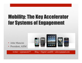 Mobility: The Key Accelerator
for Systems of Engagement


•  John Mancini
•  President, AIIM

    twitter = @jmancini77   Blog = Digital Landfill = aiim.typepad.com
 