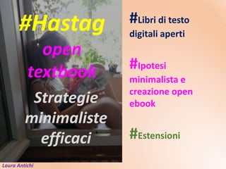 Laura Antichi
#Libri di testo
digitali aperti
#Hastag
open
textbook #Ipotesi
minimalista e
creazione open
ebook
#Estensioni
Strategie
minimaliste
efficaci
 