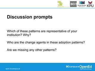 open.bccampus.ca
Discussion prompts
Which of these patterns are representative of your
institution? Why?
Who are the change agents in these adoption patterns?
Are we missing any other patterns?
 