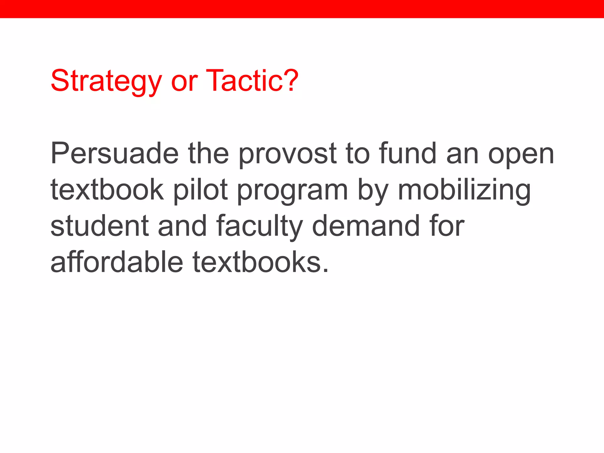 @txtbks | sparc.arl.org
Strategy or Tactic?
Persuade the provost to fund an open
textbook pilot program by mobilizing
student and faculty demand for
affordable textbooks.
 