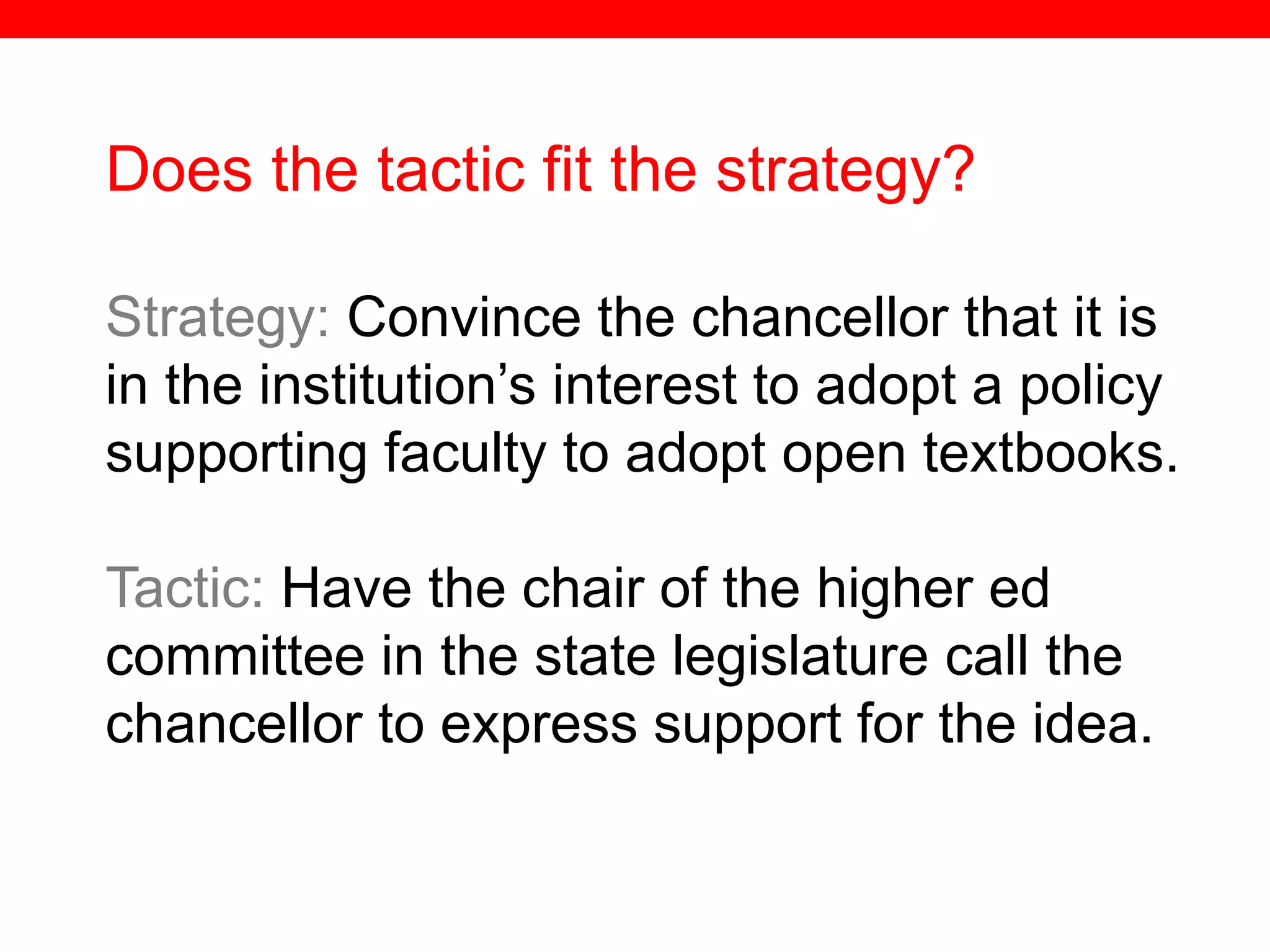 @txtbks | sparc.arl.org
Does the tactic fit the strategy?
Strategy: Convince the chancellor that it is
in the institution’s interest to adopt a policy
supporting faculty to adopt open textbooks.
Tactic: Have the chair of the higher ed
committee in the state legislature call the
chancellor to express support for the idea.
 