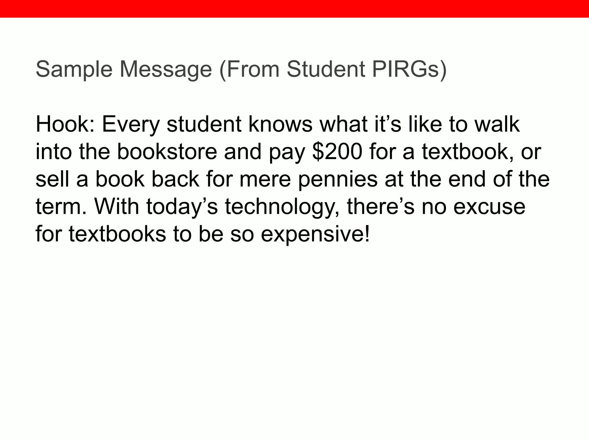 @txtbks | sparc.arl.org
Sample Message (From Student PIRGs)
Hook: Every student knows what it’s like to walk
into the bookstore and pay $200 for a textbook, or
sell a book back for mere pennies at the end of the
term. With today’s technology, there’s no excuse
for textbooks to be so expensive!
 