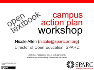 @txtbks | sparc.arl.org
campus
action plan
workshop
Nicole Allen (nicole@sparc.arl.org)
Director of Open Education, SPARC
attribution notices and links in slide comments
download my slides at http://slideshare.com/txtbks
Except where otherwise
noted...
 