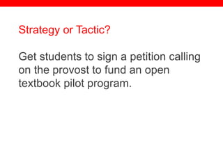 @txtbks | sparc.arl.org
Strategy or Tactic?
Get students to sign a petition calling
on the provost to fund an open
textbook pilot program.