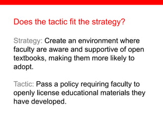 @txtbks | sparc.arl.org
Does the tactic fit the strategy?
Strategy: Create an environment where
faculty are aware and supportive of open
textbooks, making them more likely to
adopt.
Tactic: Pass a policy requiring faculty to
openly license educational materials they
have developed.
