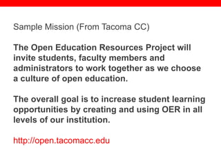 @txtbks | sparc.arl.org
Sample Mission (From Tacoma CC)
The Open Education Resources Project will
invite students, faculty members and
administrators to work together as we choose
a culture of open education.
The overall goal is to increase student learning
opportunities by creating and using OER in all
levels of our institution.
http://open.tacomacc.edu