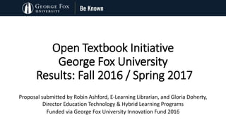 Open Textbook Initiative
George Fox University
Results: Fall 2016 / Spring 2017
Proposal submitted by Robin Ashford, E-Learning Librarian, and Gloria Doherty,
Director Education Technology & Hybrid Learning Programs
Funded via George Fox University Innovation Fund 2016
 
