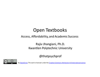 Open%Textbooks
Access,%Affordability,%and%Academic%Success
Rajiv%Jhangiani,%Ph.D.
Kwantlen%Polytechnic%University
@thatpsychprof
By%David%Ernst.%This%work%is%licensed%under%the%Creative%Commons%Attribution%4.0%International%License.
 