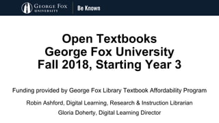 Open Textbooks
George Fox University
Fall 2018, Starting Year 3
Funding provided by George Fox Library Textbook Affordability Program
Robin Ashford, Digital Learning, Research & Instruction Librarian
Gloria Doherty, Digital Learning Director
 