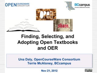 Finding, Selecting, and
Adopting Open Textbooks
        and OER

Una Daly, OpenCourseWare Consortium
Una Daly, OpenCourseWare Consortium
     Terrie McAloney, BCcampus
     Terrie McAloney, BCcampus

            Nov 21, 2012
            Nov 21, 2012
 