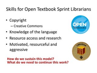 Skills for Open Textbook Sprint Librarians
• Copyright
– Creative Commons
• Knowledge of the language
• Resource access and research
• Motivated, resourceful and
aggressive
How do we sustain this model?
What do we need to continue this work?
 