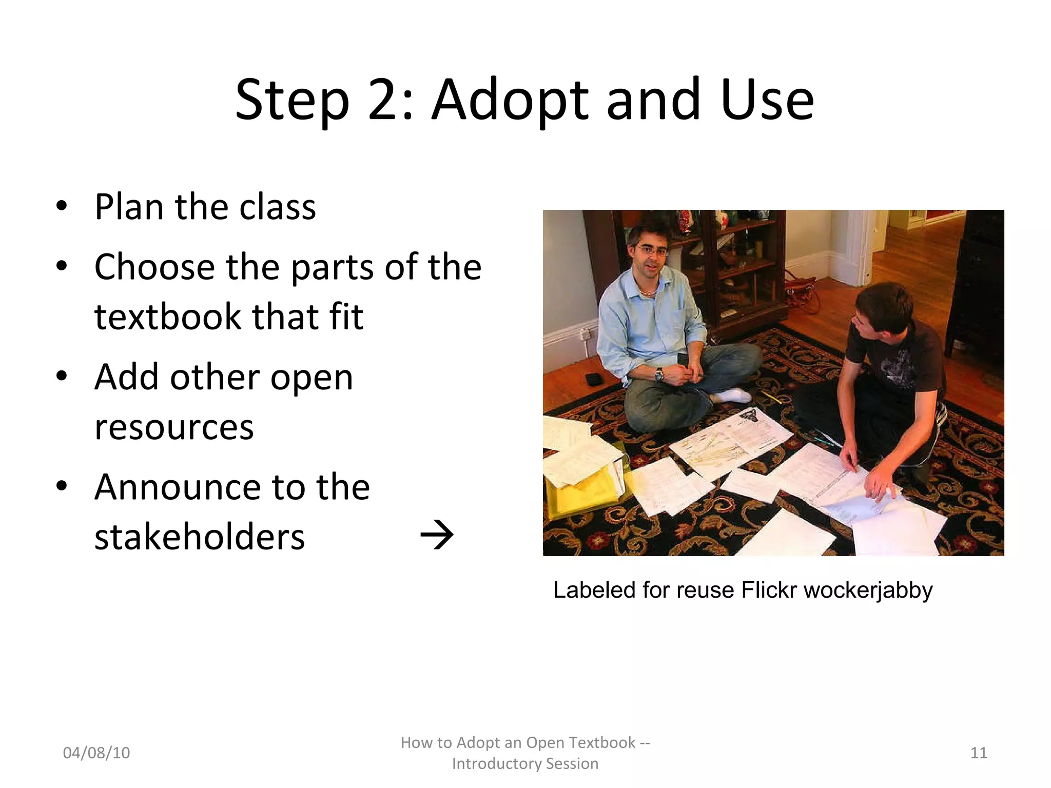 Step 2: Adopt and Use Plan the class Choose the parts of the textbook that fit Add other open resources Announce to the stakeholders   04/08/10 How to Adopt an Open Textbook -- Introductory Session Labeled for reuse Flickr wockerjabby 