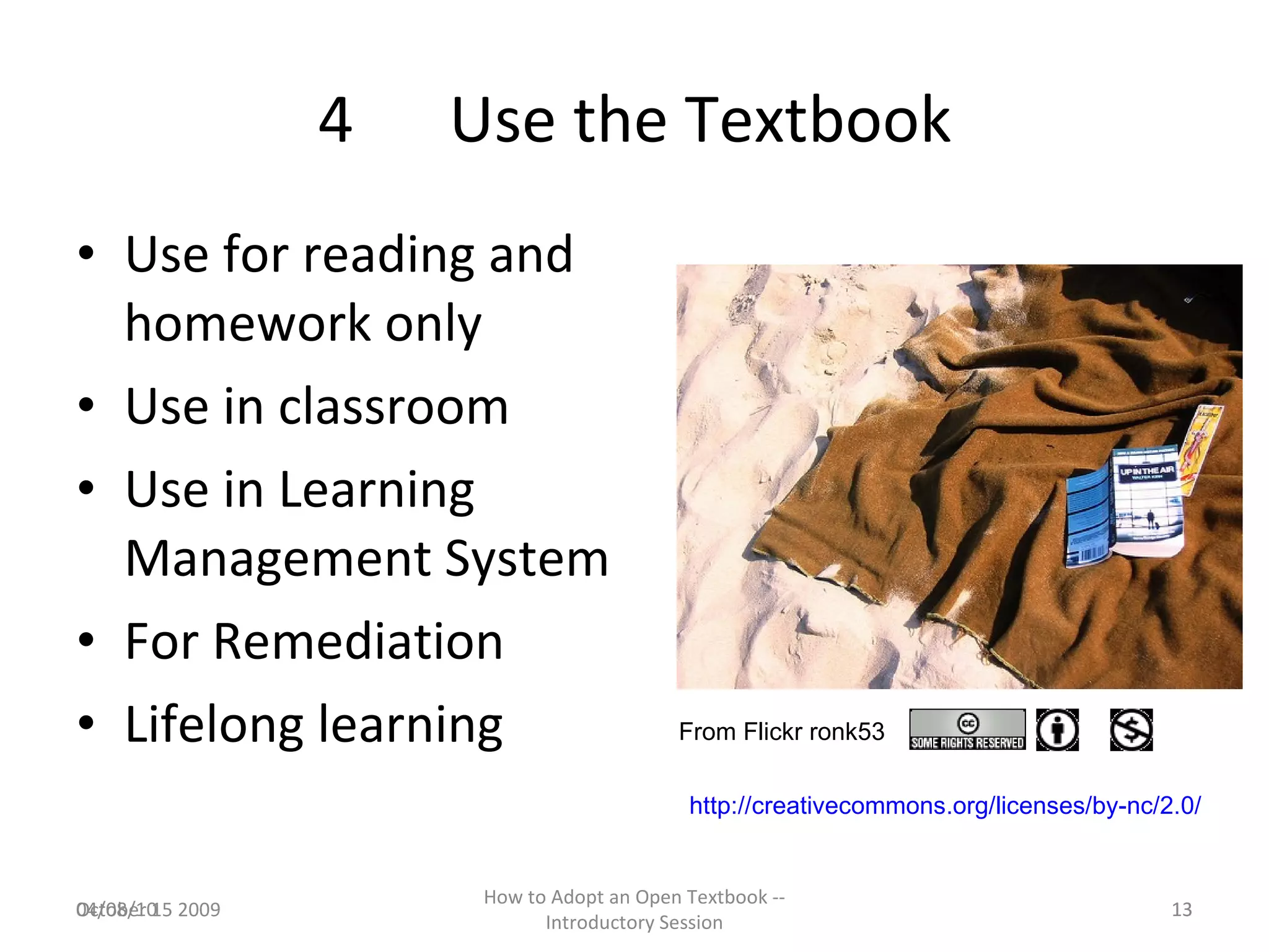 4  Use the Textbook Use for reading and homework only Use in classroom Use in Learning Management System For Remediation Lifelong learning 04/08/10 October 15 2009 How to Adopt an Open Textbook -- Introductory Session From Flickr ronk53 http://creativecommons.org/licenses/by-nc/2.0/   