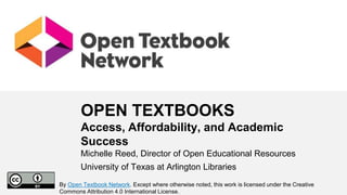 OPEN TEXTBOOKS
Access, Affordability, and Academic
Success
Michelle Reed, Director of Open Educational Resources
University of Texas at Arlington Libraries
By Open Textbook Network. Except where otherwise noted, this work is licensed under the Creative
Commons Attribution 4.0 International License.
 