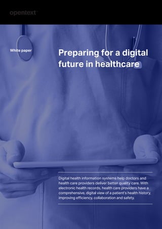 Preparing for a digital
future in healthcare
White paper
Digital health information systems help doctors and
health care providers deliver better quality care. With
electronic health records, health care providers have a
comprehensive, digital view of a patient’s health history,
improving efficiency, collaboration and safety.
 