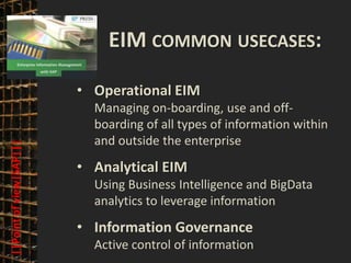 © PROJECT CONSULT Unternehmensberatung Dr. Ulrich Kampffmeyer GmbH 2011   / Autorenrecht: <Vorname Nachname> Mrz-13 / Quelle: PROJECT CONSULT 3




                                                                      EIM COMMON USECASES:

                                              • Operational EIM
                                                           Managing on-boarding, use and off-
                                                           boarding of all types of information within
                                                           and outside the enterprise
    ||Point of view|SAP|||




                                              • Analytical EIM
                                                           Using Business Intelligence and BigData
                                                           analytics to leverage information
                                              • Information Governance
                                                           Active control of information
Elektronische Archivierung und elektronisches Records Management                                          Dr. Ulrich Kampffmeyer                                                 VSA Jahresversammlung 2012   23
 